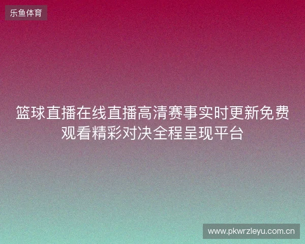篮球直播在线直播高清赛事实时更新免费观看精彩对决全程呈现平台