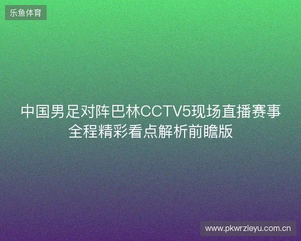 中国男足对阵巴林CCTV5现场直播赛事全程精彩看点解析前瞻版