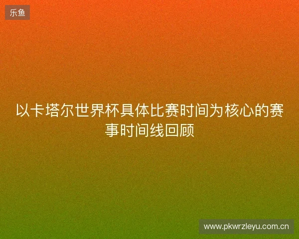 以卡塔尔世界杯具体比赛时间为核心的赛事时间线回顾