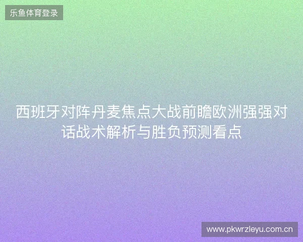 西班牙对阵丹麦焦点大战前瞻欧洲强强对话战术解析与胜负预测看点
