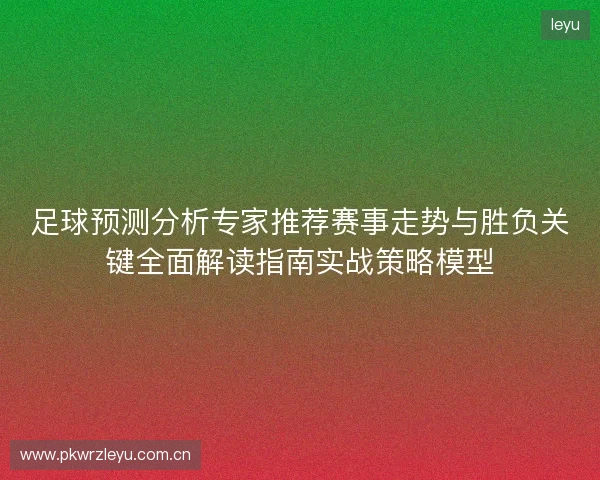 足球预测分析专家推荐赛事走势与胜负关键全面解读指南实战策略模型 足球预测分析专家推荐赛事走势与胜负关键全面解读指南实战策略模型