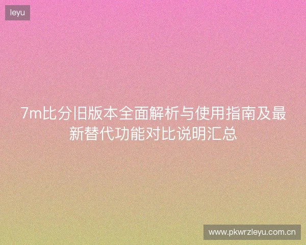7m比分旧版本全面解析与使用指南及最新替代功能对比说明汇总 7m比分旧版本全面解析与使用指南及最新替代功能对比说明汇总