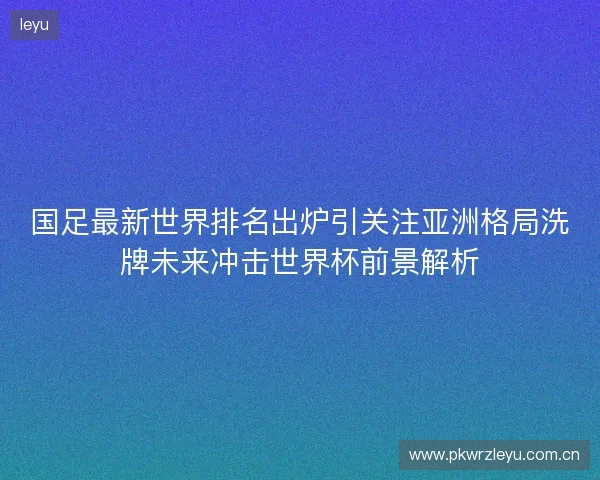 国足最新世界排名出炉引关注亚洲格局洗牌未来冲击世界杯前景解析